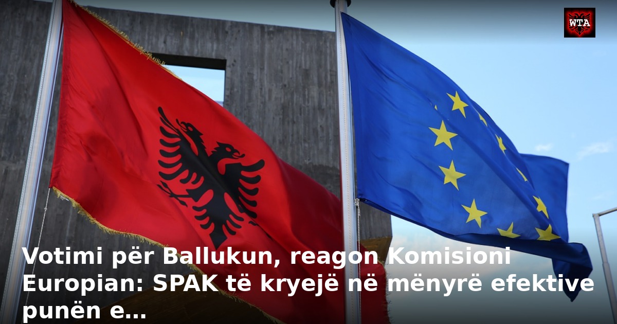 Votimi për Ballukun, reagon Komisioni Europian: SPAK të kryejë në mënyrë efektive punën e…