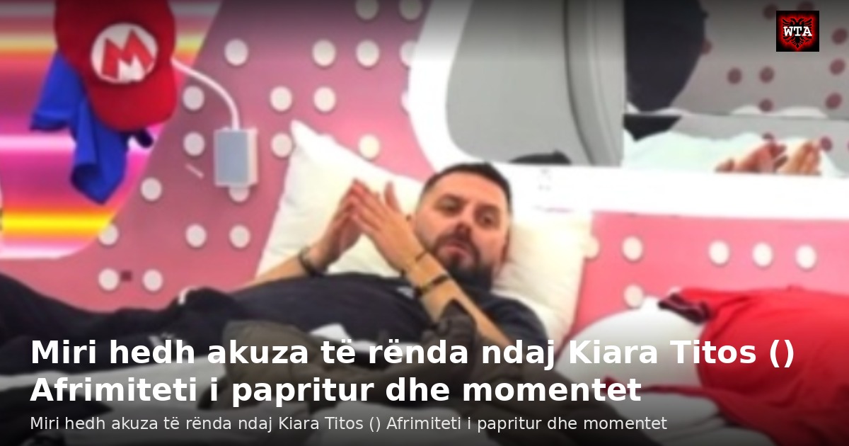 Miri hedh akuza të rënda ndaj Kiara Titos () Afrimiteti i papritur dhe momentet
