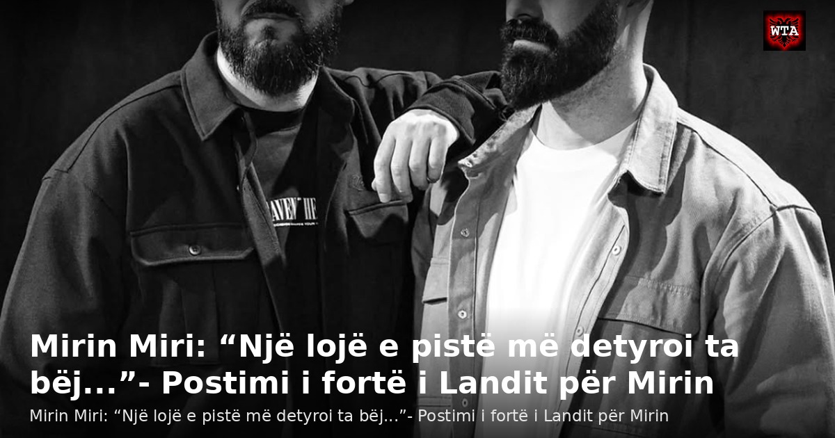 Mirin Miri: “Një lojë e pistë më detyroi ta bëj...”- Postimi i fortë i Landit për Mirin