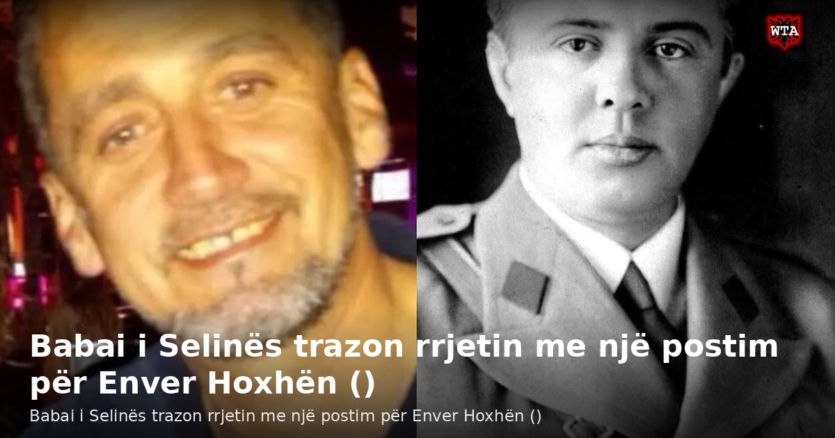 Babai i Selinës trazon rrjetin me një postim për Enver Hoxhën ()