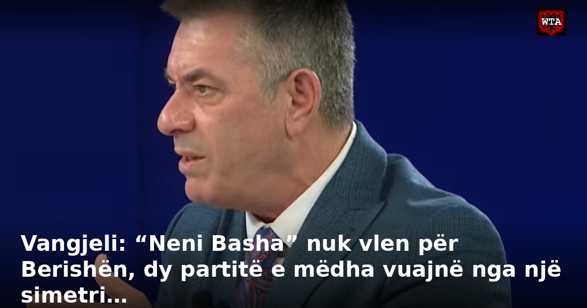 Vangjeli: “Neni Basha” nuk vlen për Berishën, dy partitë e mëdha vuajnë nga një simetri…
