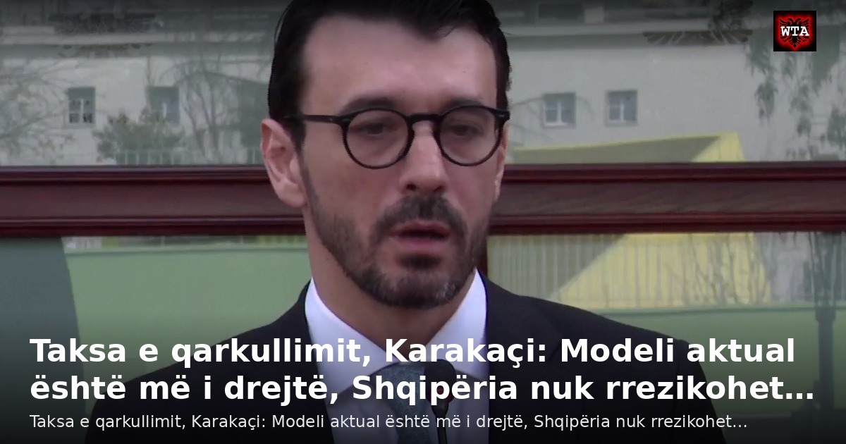 Taksa e qarkullimit, Karakaçi: Modeli aktual është më i drejtë, Shqipëria nuk rrezikohet…