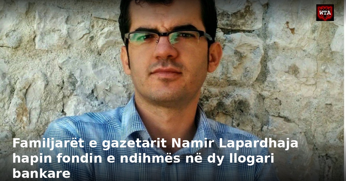 Familjarët e gazetarit Namir Lapardhaja hapin fondin e ndihmës në dy llogari bankare