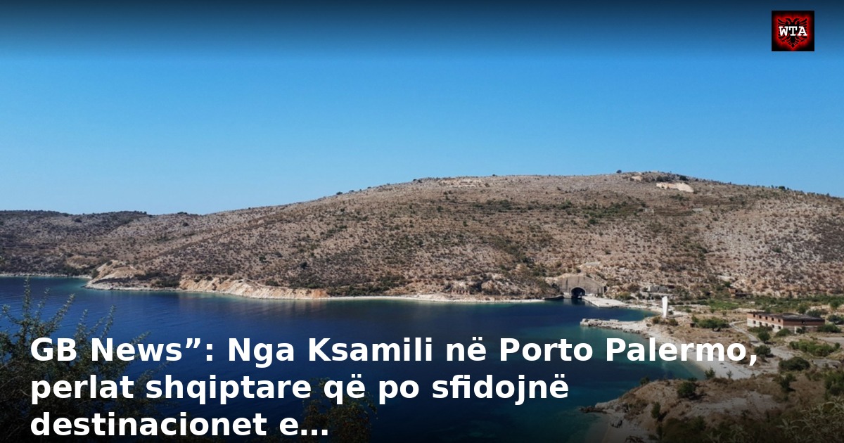GB News”: Nga Ksamili në Porto Palermo, perlat shqiptare që po sfidojnë destinacionet e…