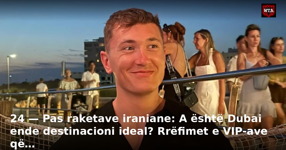 24 — Pas raketave iraniane: A është Dubai ende destinacioni ideal? Rrëfimet e VIP-ave që…
