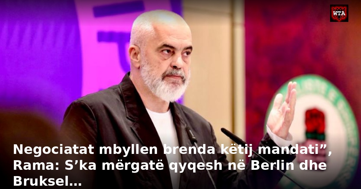 Negociatat mbyllen brenda këtij mandati”, Rama: S’ka mërgatë qyqesh në Berlin dhe Bruksel…