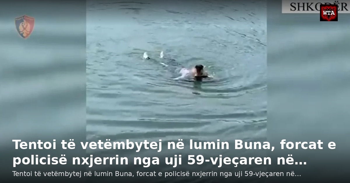 Tentoi të vetëmbytej në lumin Buna, forcat e policisë nxjerrin nga uji 59-vjeçaren në…