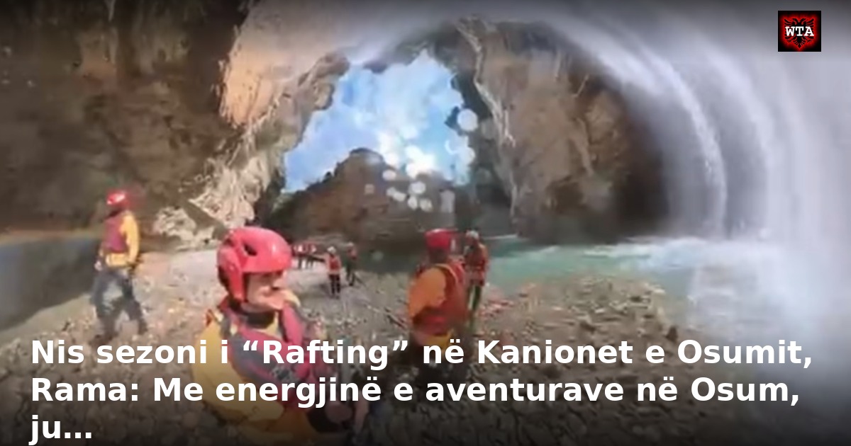 Nis sezoni i “Rafting” në Kanionet e Osumit, Rama: Me energjinë e aventurave në Osum, ju…
