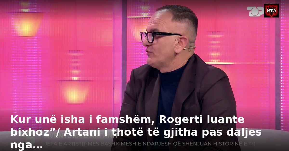 Kur unë isha i famshëm, Rogerti luante bixhoz”/ Artani i thotë të gjitha pas daljes nga…