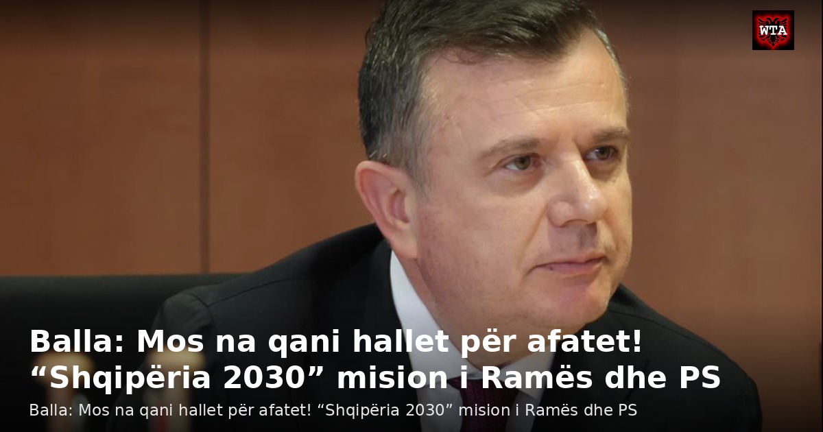 Balla: Mos na qani hallet për afatet! “Shqipëria 2030” mision i Ramës dhe PS