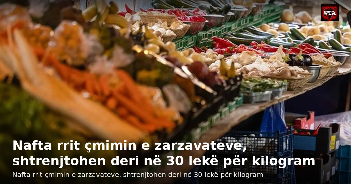 Nafta rrit çmimin e zarzavateve, shtrenjtohen deri në 30 lekë për kilogram