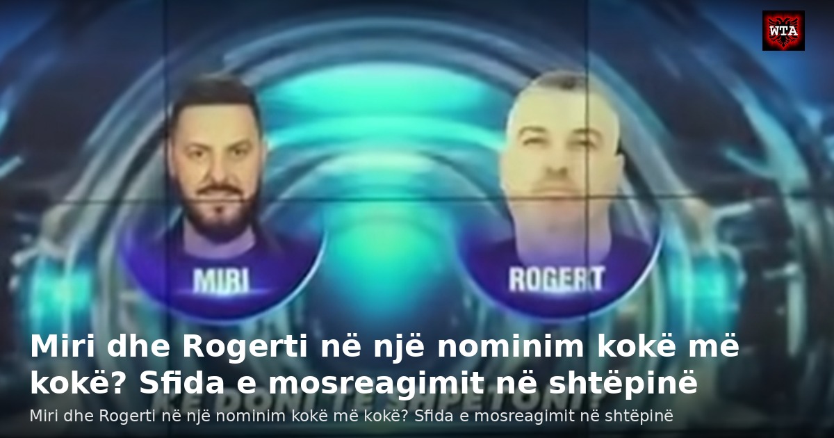 Miri dhe Rogerti në një nominim kokë më kokë? Sfida e mosreagimit në shtëpinë