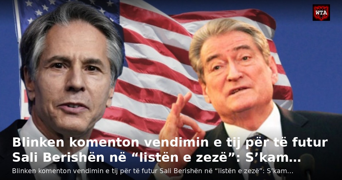 Blinken komenton vendimin e tij për të futur Sali Berishën në “listën e zezë”: S’kam…