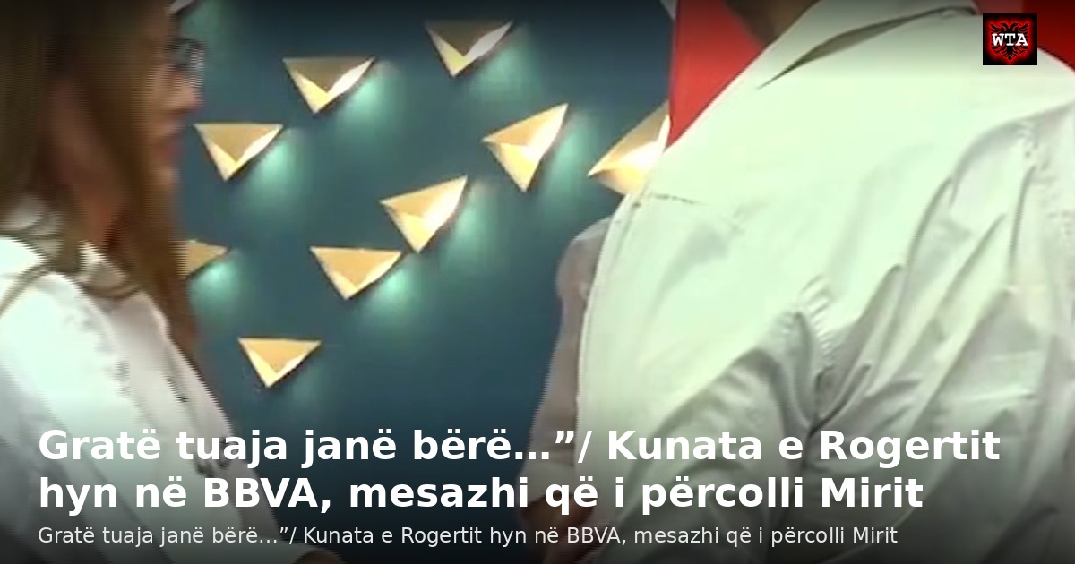 Gratë tuaja janë bërë…”/ Kunata e Rogertit hyn në BBVA, mesazhi që i përcolli Mirit