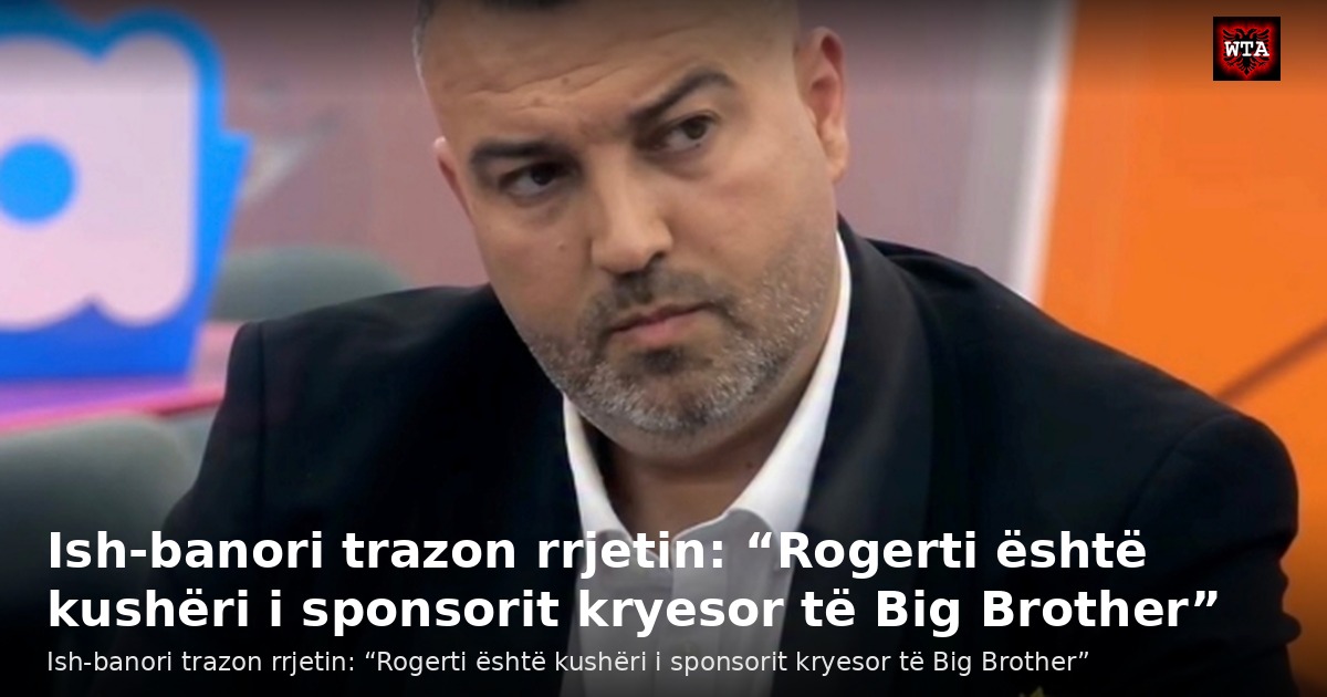 Ish-banori trazon rrjetin: “Rogerti është kushëri i sponsorit kryesor të Big Brother”