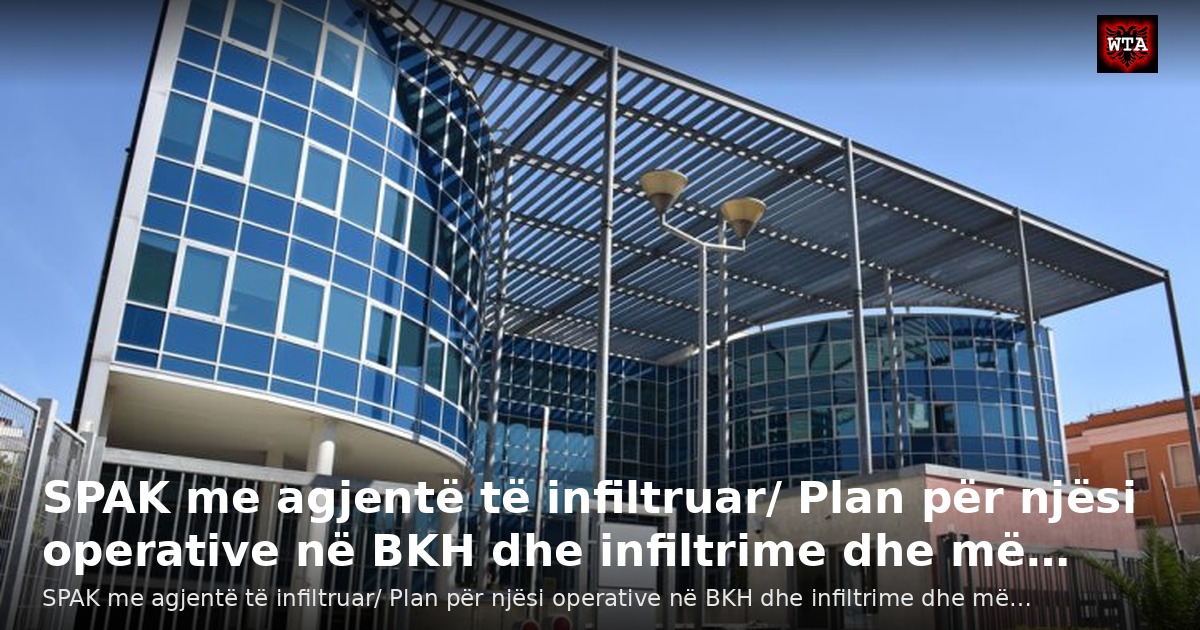 SPAK me agjentë të infiltruar/ Plan për njësi operative në BKH dhe infiltrime dhe më…
