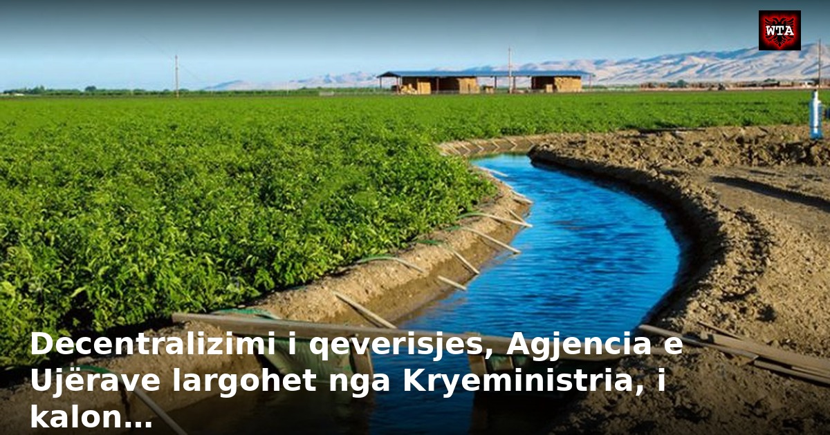 Decentralizimi i qeverisjes, Agjencia e Ujërave largohet nga Kryeministria, i kalon…