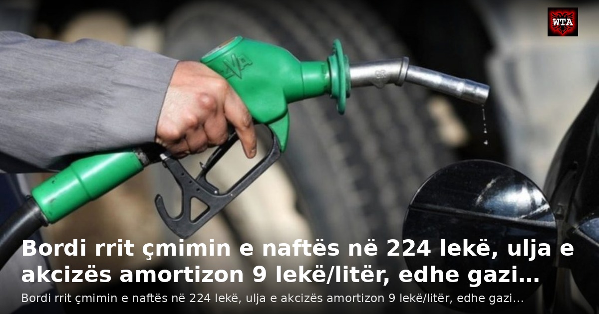 Bordi rrit çmimin e naftës në 224 lekë, ulja e akcizës amortizon 9 lekë/litër, edhe gazi…