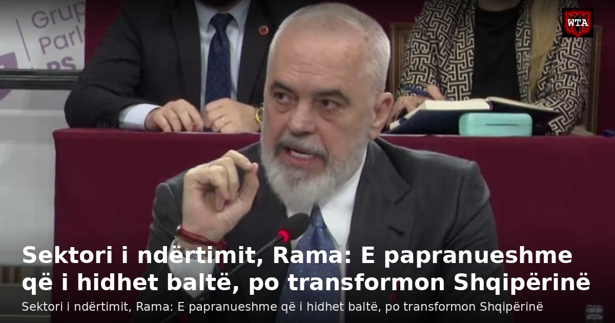 Sektori i ndërtimit, Rama: E papranueshme që i hidhet baltë, po transformon Shqipërinë