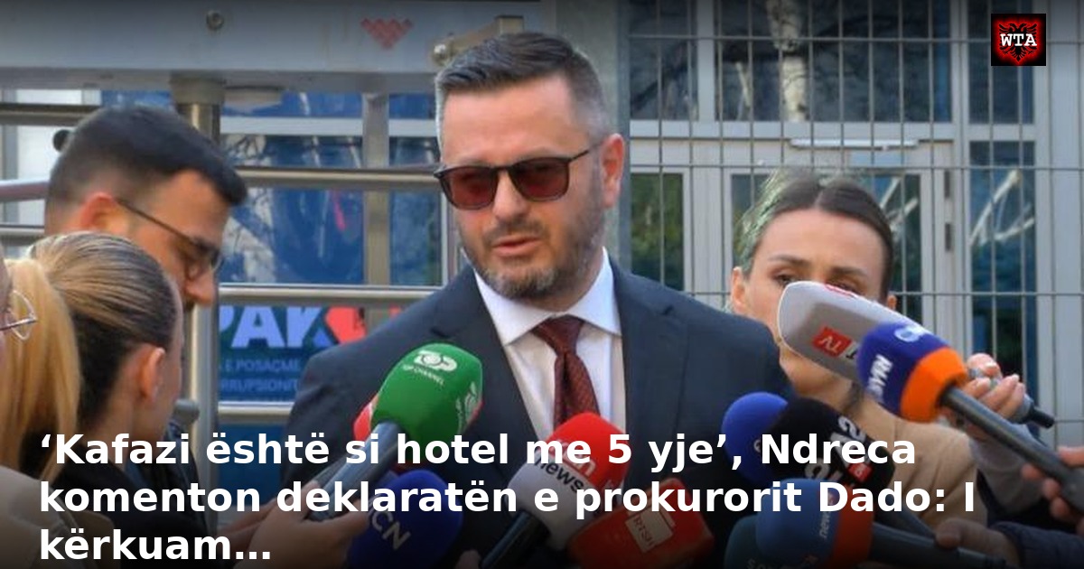 ‘Kafazi është si hotel me 5 yje’, Ndreca komenton deklaratën e prokurorit Dado: I kërkuam…