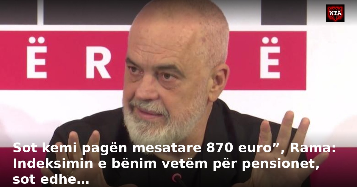 Sot kemi pagën mesatare 870 euro”, Rama: Indeksimin e bënim vetëm për pensionet, sot edhe…