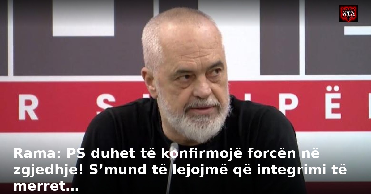 Rama: PS duhet të konfirmojë forcën në zgjedhje! S’mund të lejojmë që integrimi të merret…