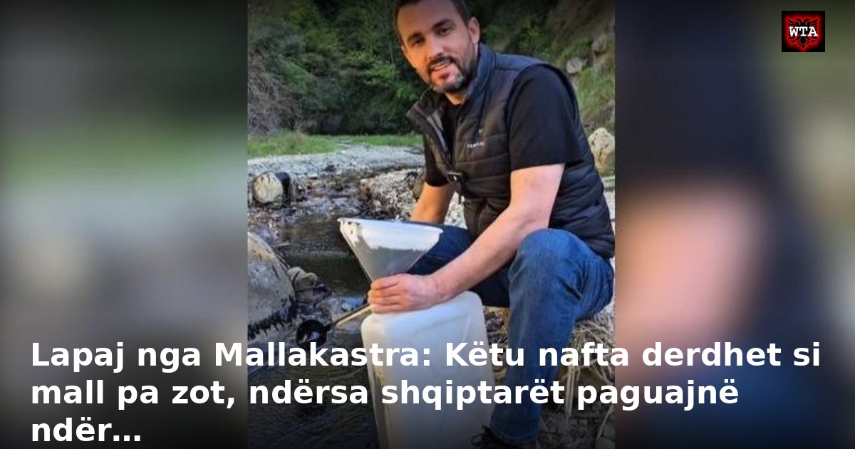 Lapaj nga Mallakastra: Këtu nafta derdhet si mall pa zot, ndërsa shqiptarët paguajnë ndër…