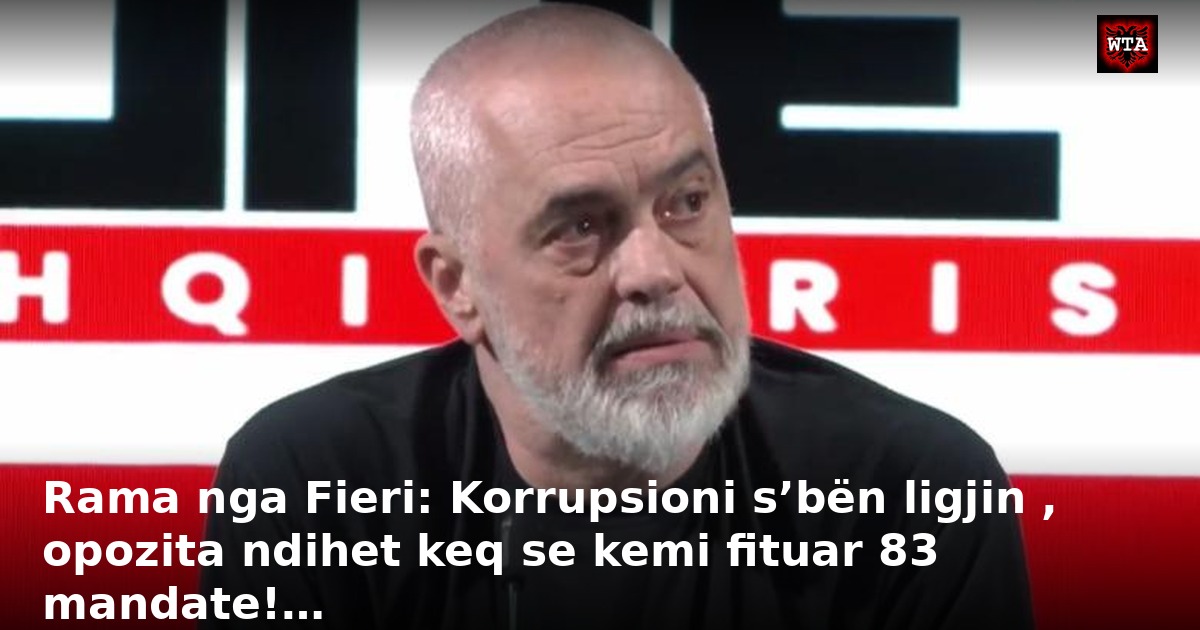 Rama nga Fieri: Korrupsioni s’bën ligjin , opozita ndihet keq se kemi fituar 83 mandate!…