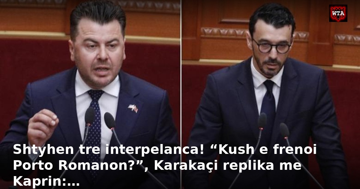 Shtyhen tre interpelanca! “Kush e frenoi Porto Romanon?”, Karakaçi replika me Kaprin:…