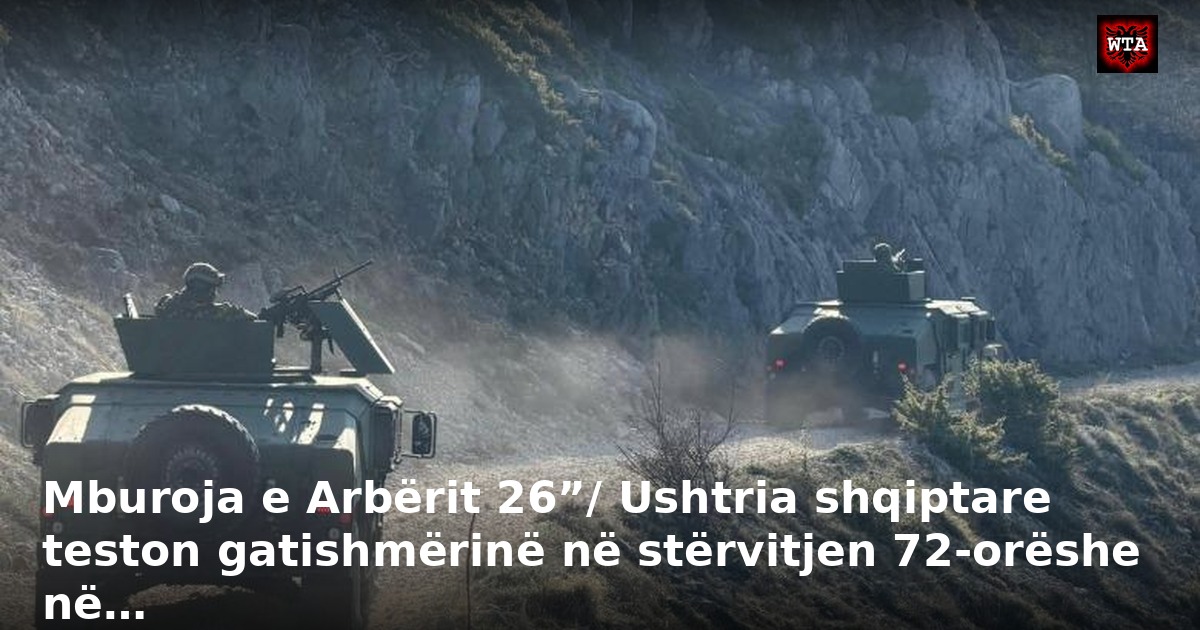 Mburoja e Arbërit 26”/ Ushtria shqiptare teston gatishmërinë në stërvitjen 72-orëshe në…