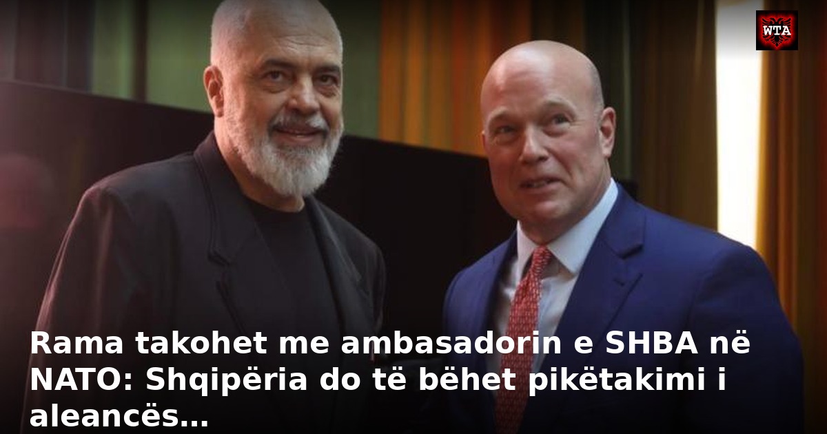 Rama takohet me ambasadorin e SHBA në NATO: Shqipëria do të bëhet pikëtakimi i aleancës…