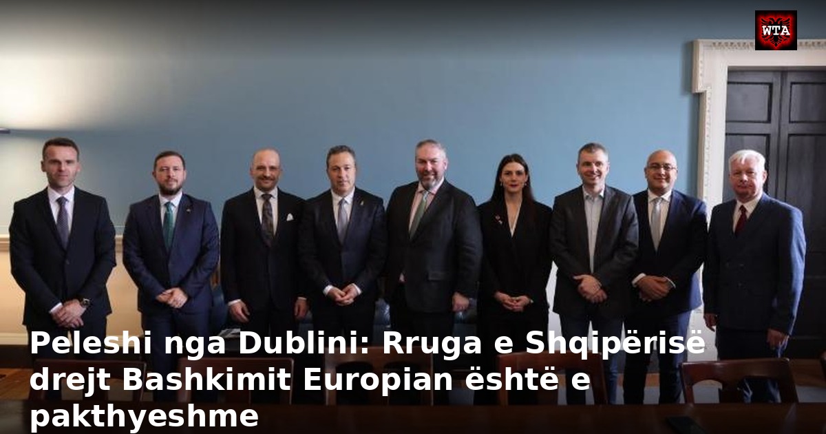 Peleshi nga Dublini: Rruga e Shqipërisë drejt Bashkimit Europian është e pakthyeshme