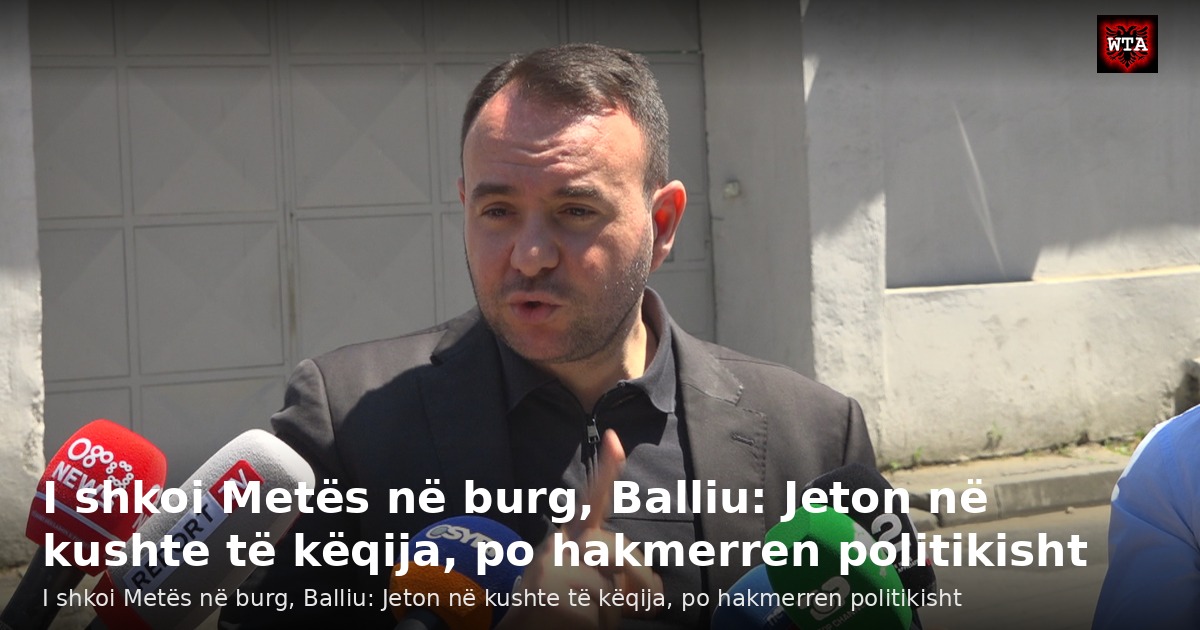 I shkoi Metës në burg, Balliu: Jeton në kushte të këqija, po hakmerren politikisht