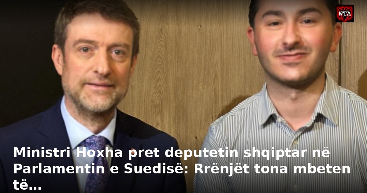 Ministri Hoxha pret deputetin shqiptar në Parlamentin e Suedisë: Rrënjët tona mbeten të…
