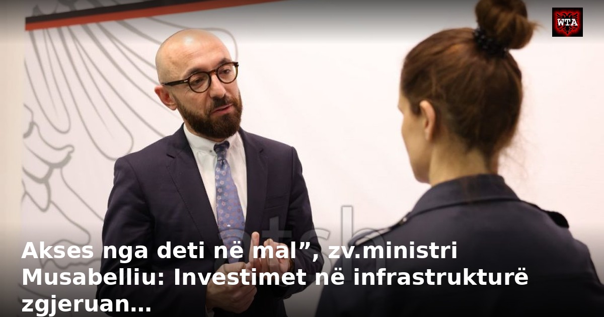 Akses nga deti në mal”, zv.ministri Musabelliu: Investimet në infrastrukturë zgjeruan…
