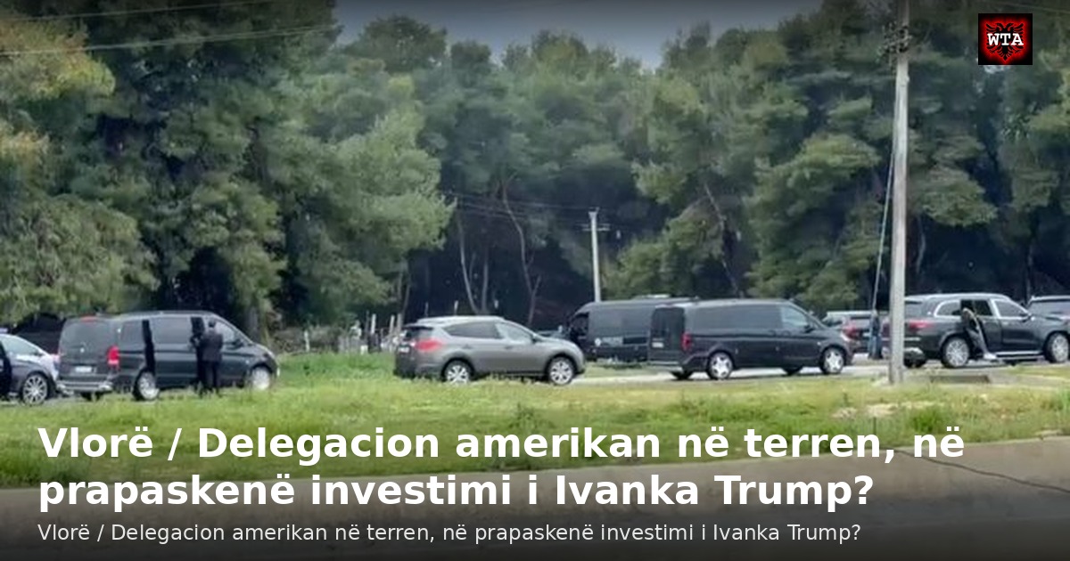 Vlorë / Delegacion amerikan në terren, në prapaskenë investimi i Ivanka Trump?