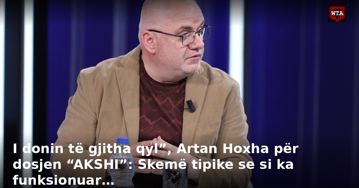 I donin të gjitha qyl”, Artan Hoxha për dosjen “AKSHI”: Skemë tipike se si ka funksionuar…