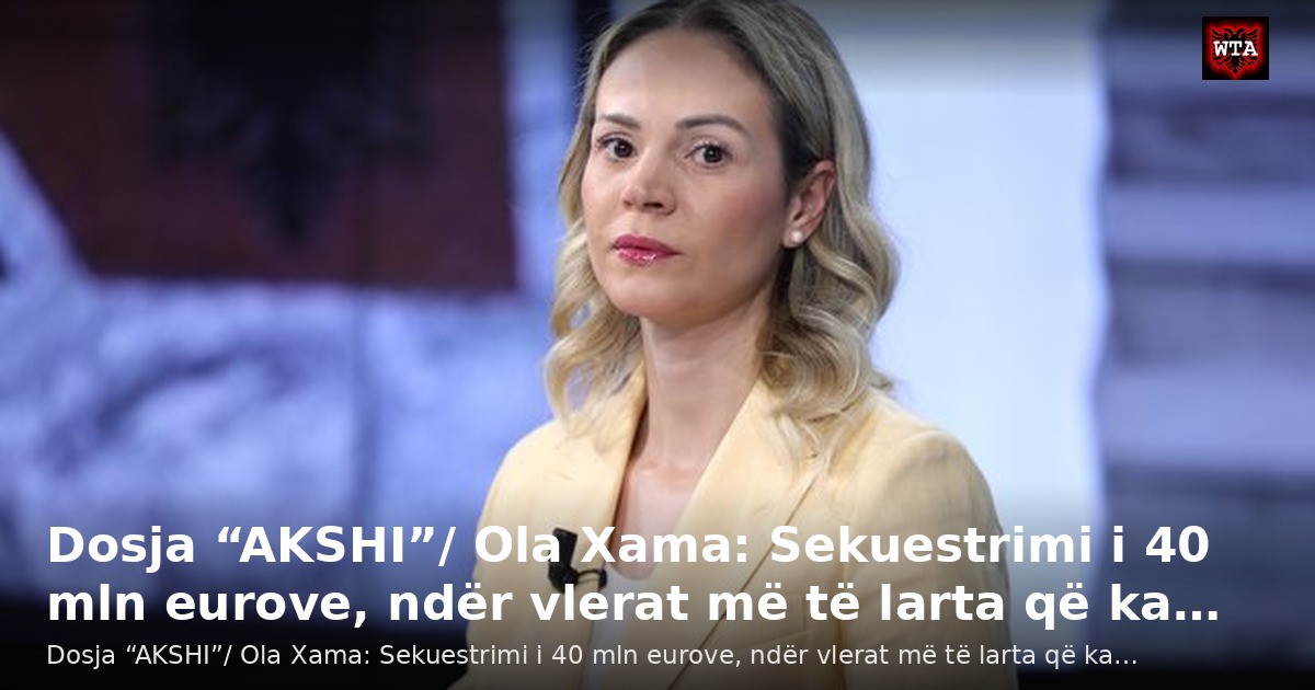 Dosja “AKSHI”/ Ola Xama: Sekuestrimi i 40 mln eurove, ndër vlerat më të larta që ka…