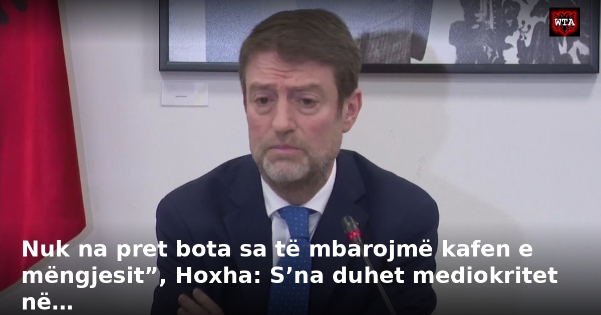 Nuk na pret bota sa të mbarojmë kafen e mëngjesit”, Hoxha: S’na duhet mediokritet në…