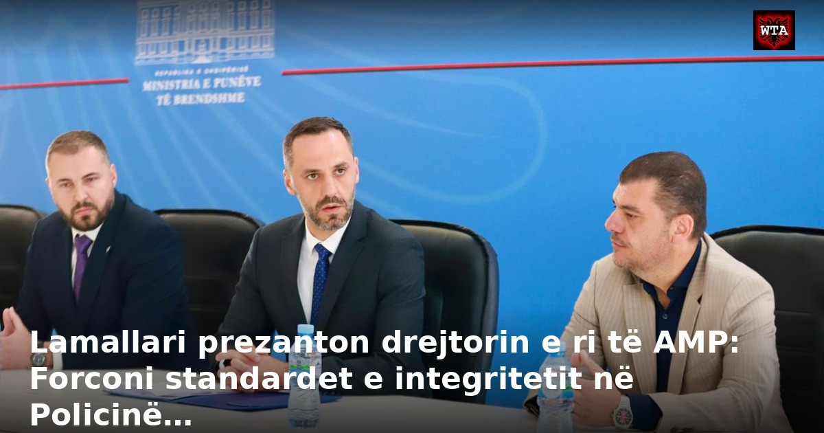 Lamallari prezanton drejtorin e ri të AMP: Forconi standardet e integritetit në Policinë…