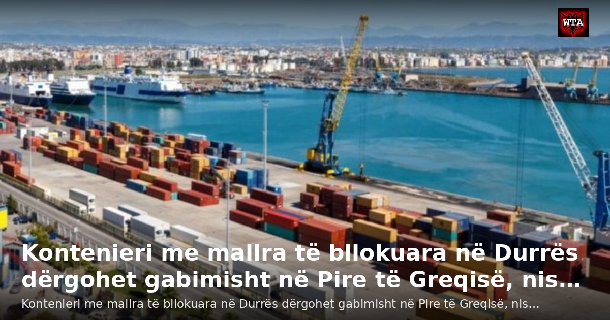 Kontenieri me mallra të bllokuara në Durrës dërgohet gabimisht në Pire të Greqisë, nis…