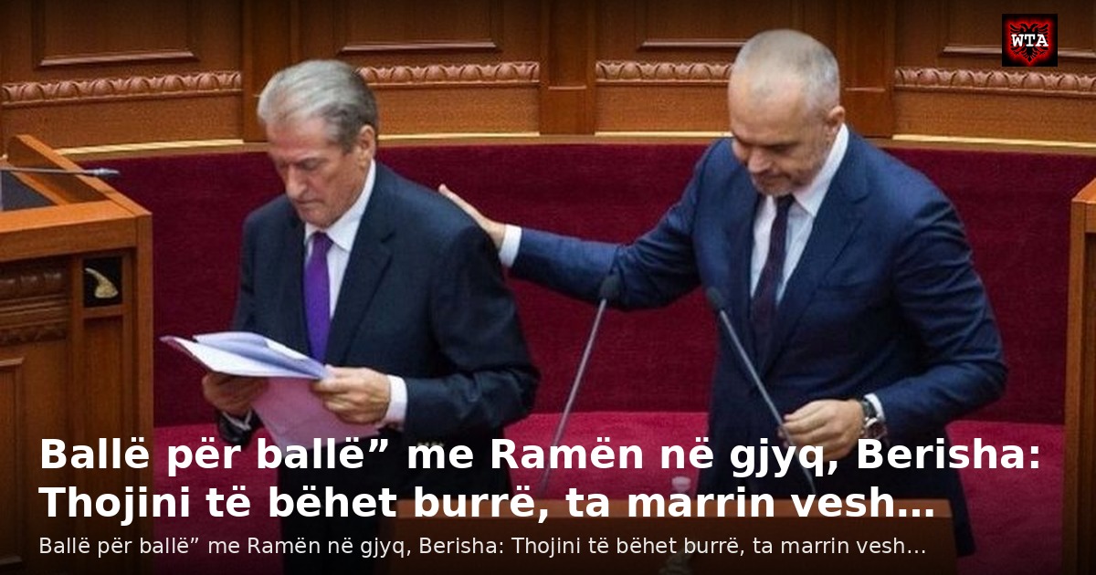 Ballë për ballë” me Ramën në gjyq, Berisha: Thojini të bëhet burrë, ta marrin vesh…