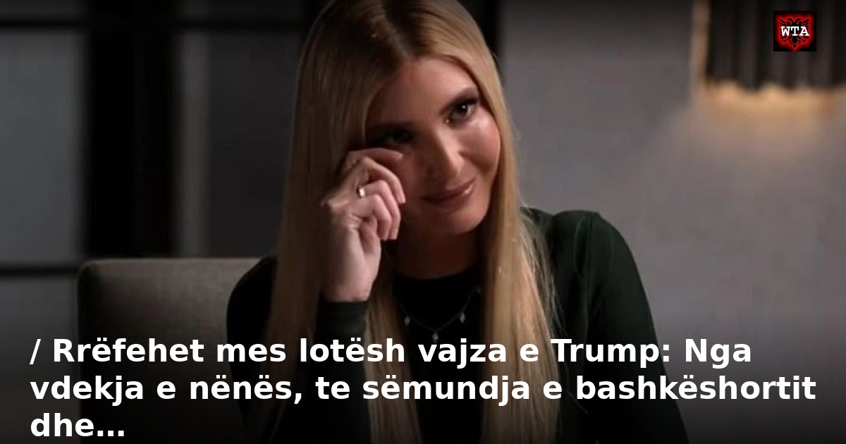 / Rrëfehet mes lotësh vajza e Trump: Nga vdekja e nënës, te sëmundja e bashkëshortit dhe…