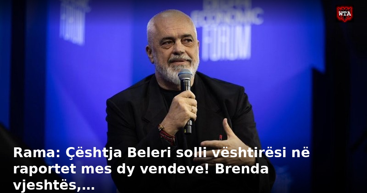 Rama: Çështja Beleri solli vështirësi në raportet mes dy vendeve! Brenda vjeshtës,…