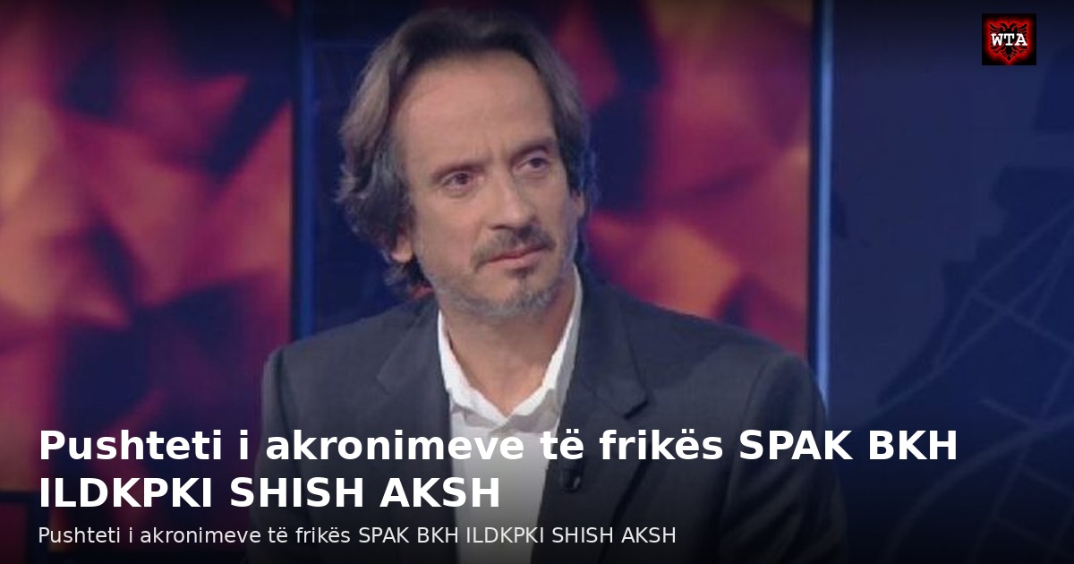 Pushteti i akronimeve të frikës SPAK BKH ILDKPKI SHISH AKSH
