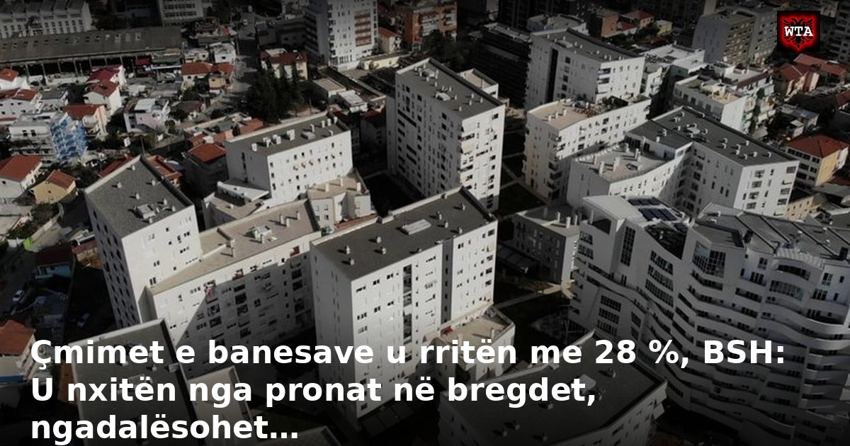 Çmimet e banesave u rritën me 28 %, BSH: U nxitën nga pronat në bregdet, ngadalësohet…