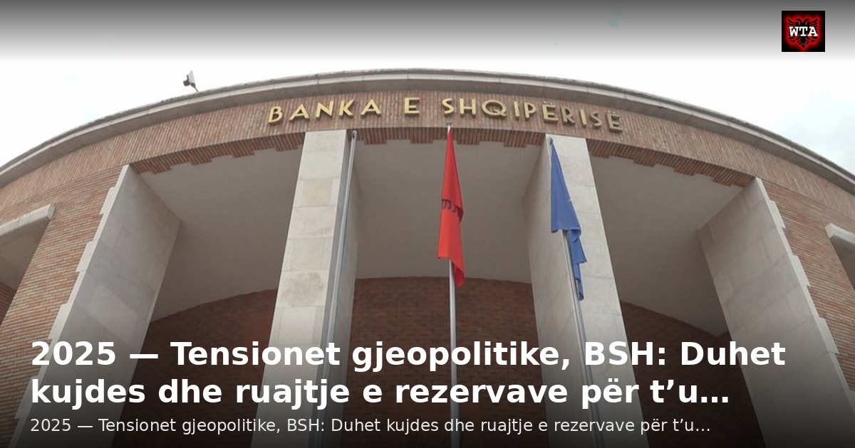 2025 — Tensionet gjeopolitike, BSH: Duhet kujdes dhe ruajtje e rezervave për t’u…