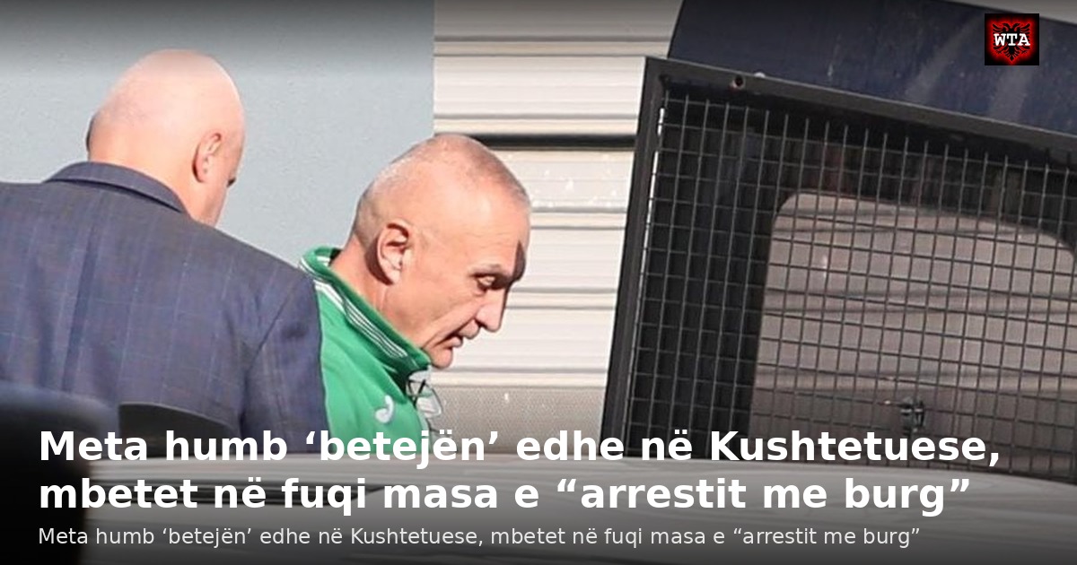 Meta humb ‘betejën’ edhe në Kushtetuese, mbetet në fuqi masa e “arrestit me burg”