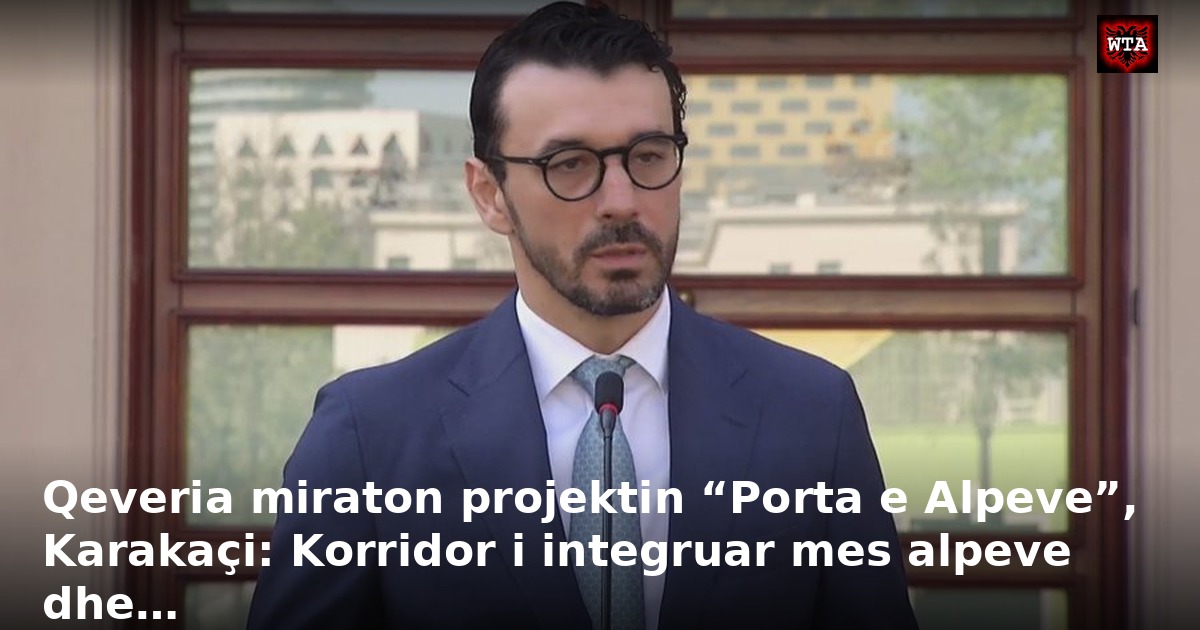 Qeveria miraton projektin “Porta e Alpeve”, Karakaçi: Korridor i integruar mes alpeve dhe…