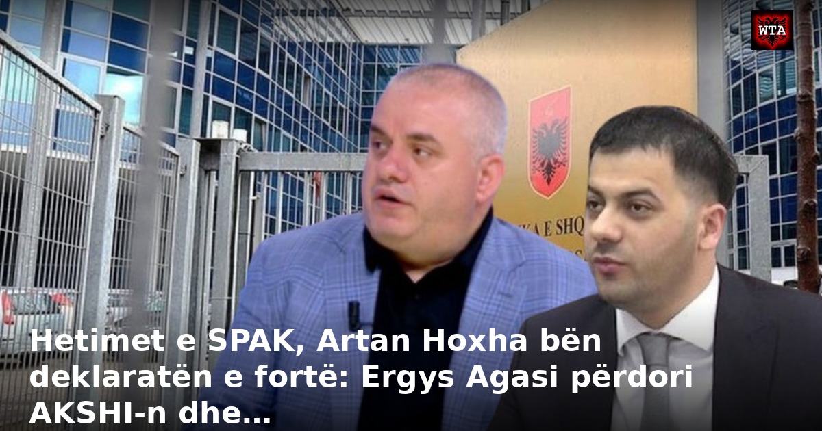 Hetimet e SPAK, Artan Hoxha bën deklaratën e fortë: Ergys Agasi përdori AKSHI-n dhe…